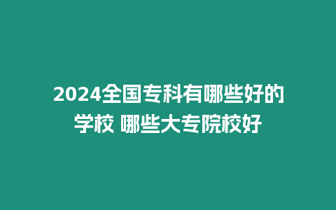 2024全國專科有哪些好的學(xué)校 哪些大專院校好