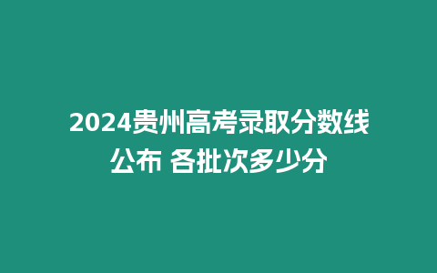 2024貴州高考錄取分?jǐn)?shù)線公布 各批次多少分