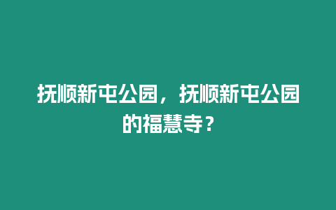 撫順新屯公園，撫順新屯公園的福慧寺？