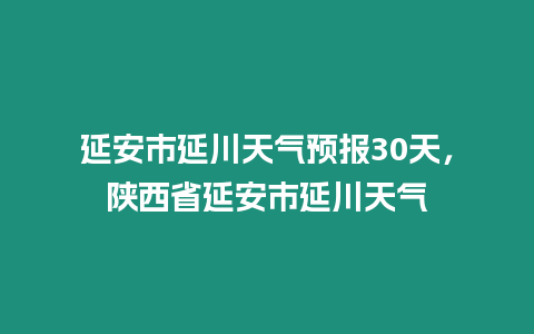 延安市延川天氣預報30天，陜西省延安市延川天氣