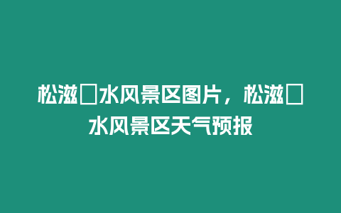 松滋洈水風(fēng)景區(qū)圖片，松滋洈水風(fēng)景區(qū)天氣預(yù)報(bào)