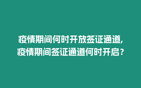 疫情期間何時(shí)開(kāi)放簽證通道,疫情期間簽證通道何時(shí)開(kāi)啟？