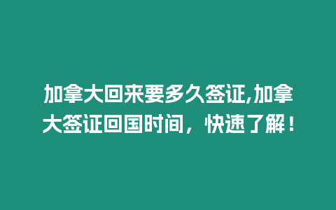 加拿大回來要多久簽證,加拿大簽證回國時間，快速了解！