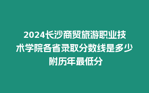 2024長沙商貿(mào)旅游職業(yè)技術(shù)學院各省錄取分數(shù)線是多少 附歷年最低分