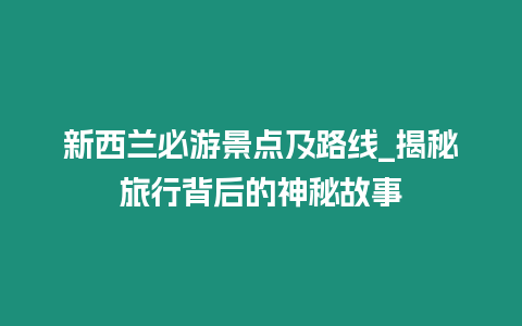 新西蘭必游景點及路線_揭秘旅行背后的神秘故事