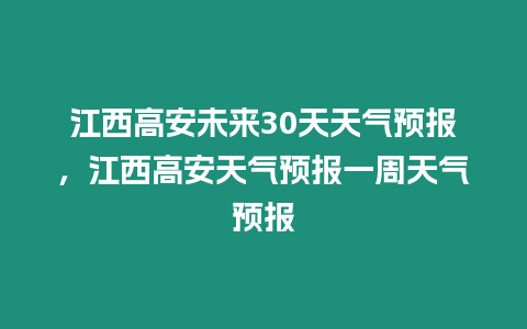 江西高安未來30天天氣預報，江西高安天氣預報一周天氣預報