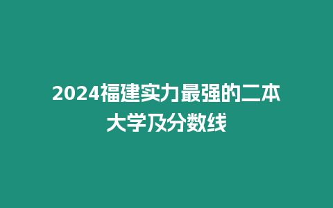 2024福建實力最強的二本大學及分數線