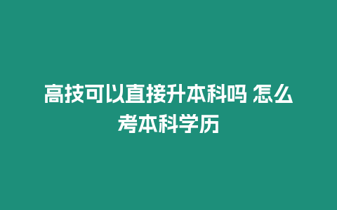 高技可以直接升本科嗎 怎么考本科學歷