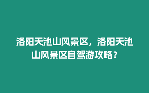 洛陽天池山風(fēng)景區(qū)，洛陽天池山風(fēng)景區(qū)自駕游攻略？