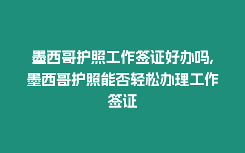 墨西哥護照工作簽證好辦嗎,墨西哥護照能否輕松辦理工作簽證