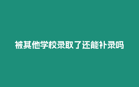 被其他學校錄取了還能補錄嗎