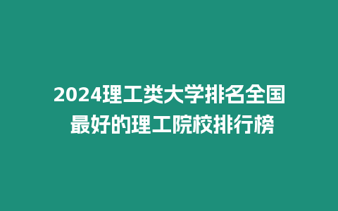 2024理工類大學排名全國 最好的理工院校排行榜