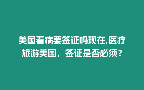 美國看病要簽證嗎現在,醫療旅游美國，簽證是否必須？