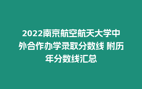 2022南京航空航天大學中外合作辦學錄取分數線 附歷年分數線匯總