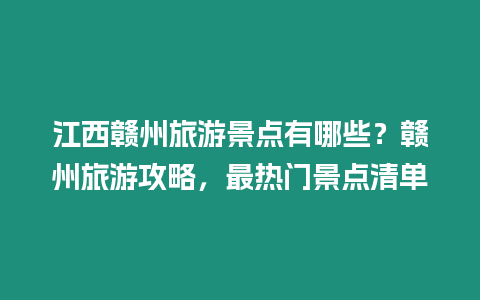 江西贛州旅游景點(diǎn)有哪些？贛州旅游攻略，最熱門景點(diǎn)清單