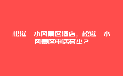 松滋洈水風景區酒店，松滋洈水風景區電話多少？