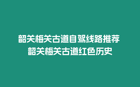 韶關(guān)梅關(guān)古道自駕線路推薦 韶關(guān)梅關(guān)古道紅色歷史