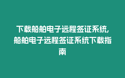 下載船舶電子遠(yuǎn)程簽證系統(tǒng),船舶電子遠(yuǎn)程簽證系統(tǒng)下載指南