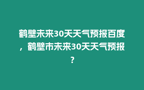 鶴壁未來30天天氣預(yù)報(bào)百度，鶴壁市未來30天天氣預(yù)報(bào)？