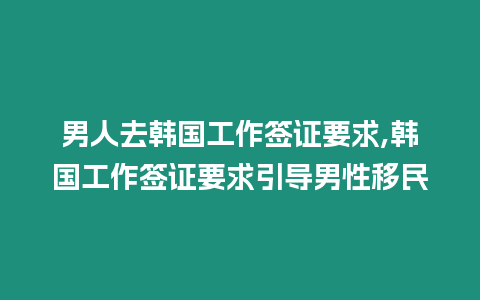 男人去韓國工作簽證要求,韓國工作簽證要求引導男性移民