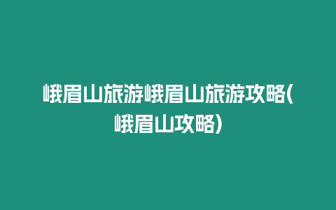 峨眉山旅游峨眉山旅游攻略(峨眉山攻略)