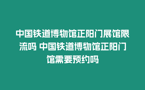 中國鐵道博物館正陽門展館限流嗎 中國鐵道博物館正陽門館需要預約嗎