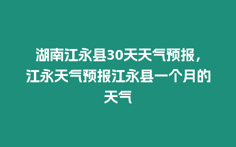 湖南江永縣30天天氣預報，江永天氣預報江永縣一個月的天氣