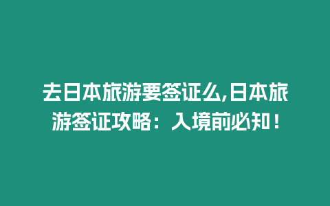 去日本旅游要簽證么,日本旅游簽證攻略：入境前必知！