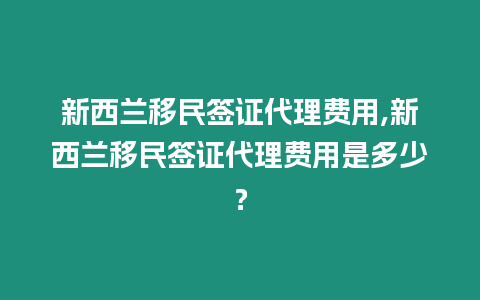 新西蘭移民簽證代理費用,新西蘭移民簽證代理費用是多少？