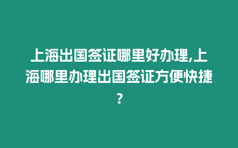 上海出國簽證哪里好辦理,上海哪里辦理出國簽證方便快捷？