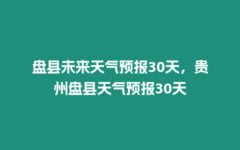 盤縣未來天氣預報30天，貴州盤縣天氣預報30天