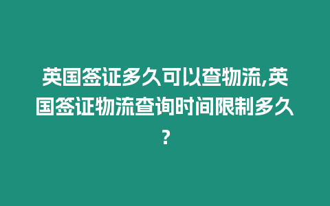 英國簽證多久可以查物流,英國簽證物流查詢時間限制多久？