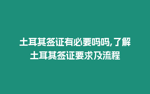 土耳其簽證有必要嗎嗎,了解土耳其簽證要求及流程