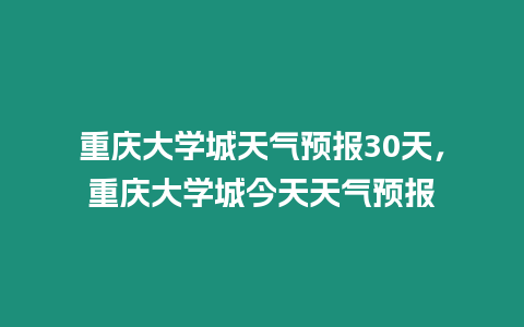 重慶大學城天氣預報30天，重慶大學城今天天氣預報