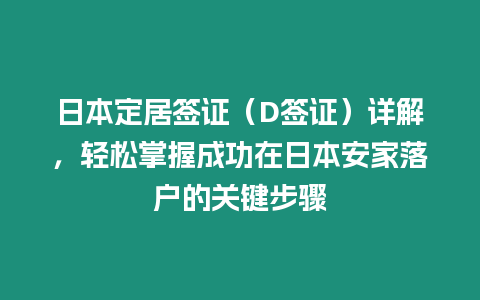 日本定居簽證（D簽證）詳解，輕松掌握成功在日本安家落戶的關(guān)鍵步驟