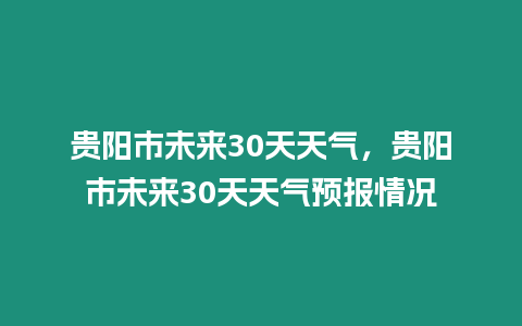 貴陽市未來30天天氣，貴陽市未來30天天氣預報情況