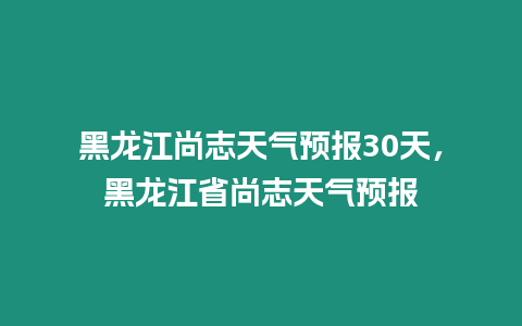 黑龍江尚志天氣預報30天，黑龍江省尚志天氣預報