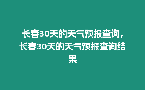 長(zhǎng)春30天的天氣預(yù)報(bào)查詢，長(zhǎng)春30天的天氣預(yù)報(bào)查詢結(jié)果