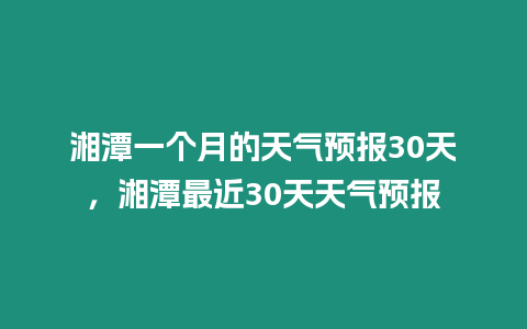 湘潭一個月的天氣預報30天，湘潭最近30天天氣預報