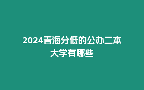 2024青海分低的公辦二本大學有哪些