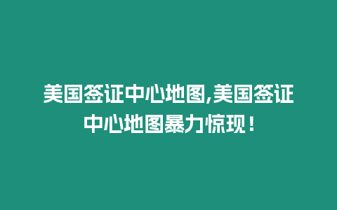 美國簽證中心地圖,美國簽證中心地圖暴力驚現！