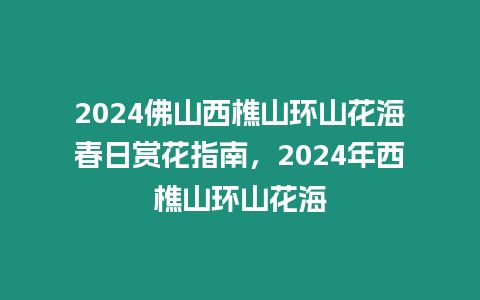 2024佛山西樵山環山花海春日賞花指南，2024年西樵山環山花海