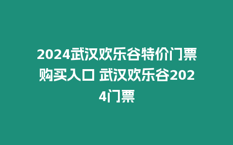 2024武漢歡樂谷特價門票購買入口 武漢歡樂谷2024門票