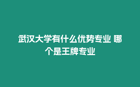 武漢大學有什么優勢專業 哪個是王牌專業