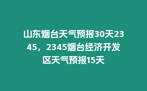 山東煙臺天氣預(yù)報(bào)30天2345，2345煙臺經(jīng)濟(jì)開發(fā)區(qū)天氣預(yù)報(bào)15天