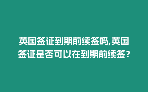 英國簽證到期前續(xù)簽嗎,英國簽證是否可以在到期前續(xù)簽？