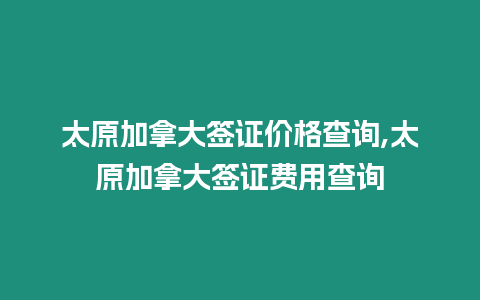 太原加拿大簽證價格查詢,太原加拿大簽證費(fèi)用查詢