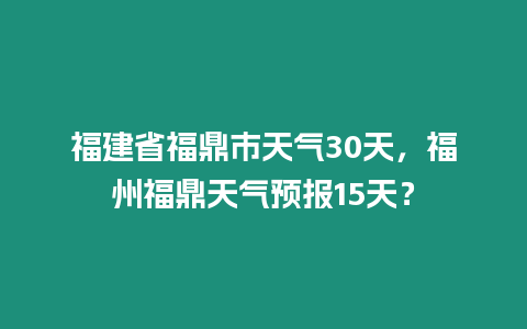 福建省福鼎市天氣30天，福州福鼎天氣預報15天？