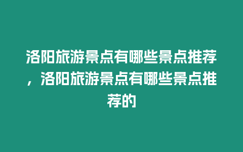 洛陽旅游景點有哪些景點推薦，洛陽旅游景點有哪些景點推薦的