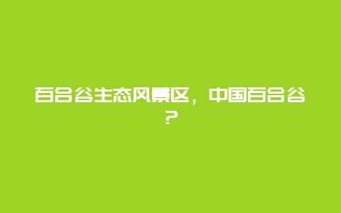 百合谷生態風景區，中國百合谷？